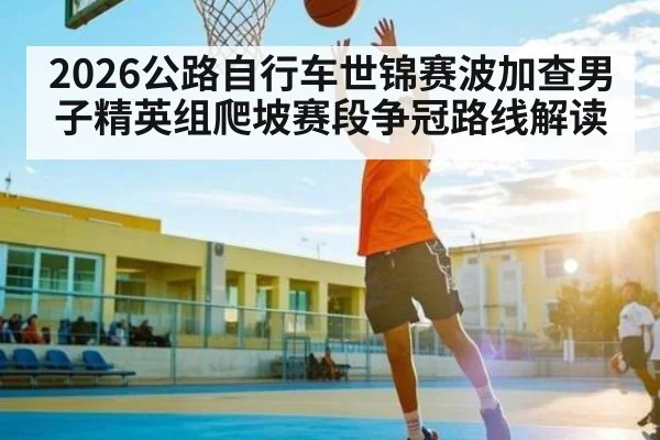 2026公路自行车世锦赛波加查男子精英组爬坡赛段争冠路线解读 - aiyouxi
