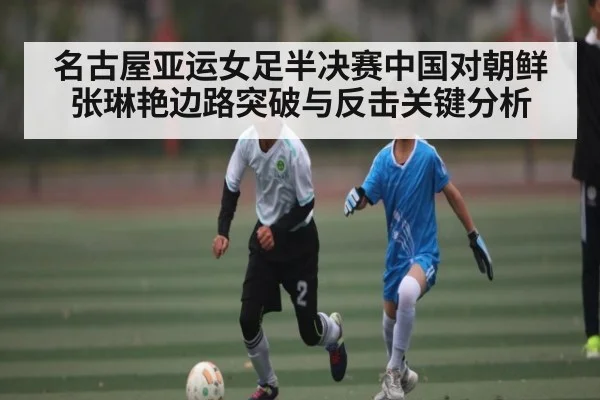 名古屋亚运女足半决赛中国对朝鲜张琳艳边路突破与反击关键分析 - aiyouxi