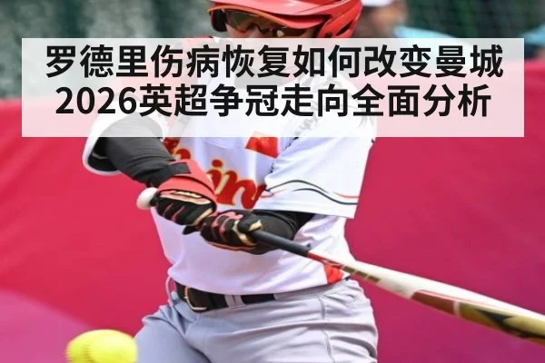 罗德里伤病恢复如何改变曼城2026英超争冠走向全面分析