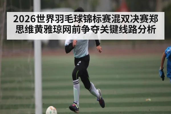2026世界羽毛球锦标赛混双决赛郑思维黄雅琼网前争夺关键线路分析