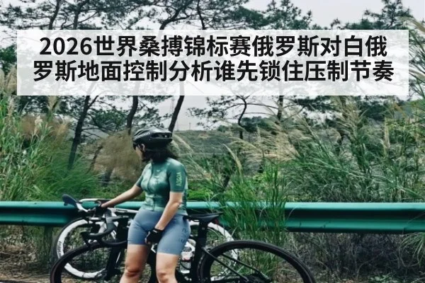 2026世界桑搏锦标赛俄罗斯对白俄罗斯地面控制分析谁先锁住压制节奏
