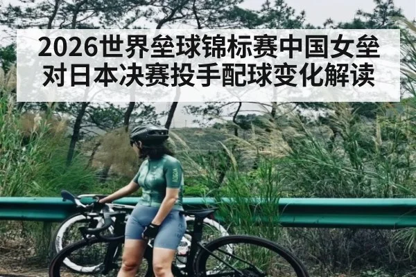 2026世界垒球锦标赛中国女垒对日本决赛投手配球变化解读
