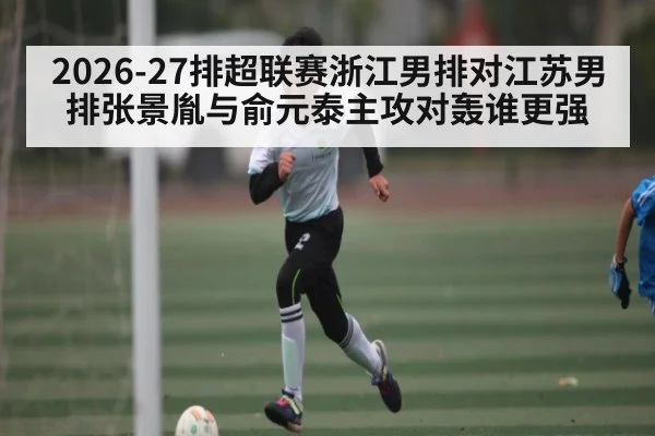 2026-27排超联赛浙江男排对江苏男排张景胤与俞元泰主攻对轰谁更强
