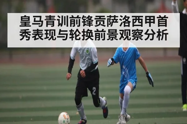 皇马青训前锋贡萨洛西甲首秀表现与轮换前景观察分析 | aiyouxi